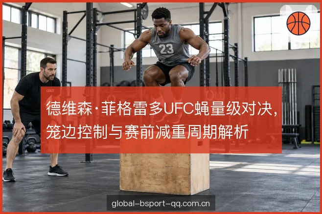 德维森·菲格雷多UFC蝇量级对决，笼边控制与赛前减重周期解析