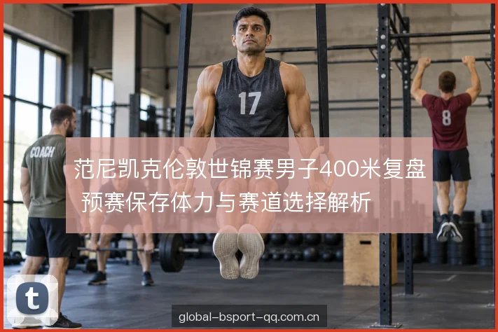 范尼凯克伦敦世锦赛男子400米复盘 预赛保存体力与赛道选择解析