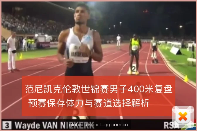 范尼凯克伦敦世锦赛男子400米复盘 预赛保存体力与赛道选择解析 范尼凯克伦敦世锦赛男子400米复盘 预赛保存体力与赛道选择解析